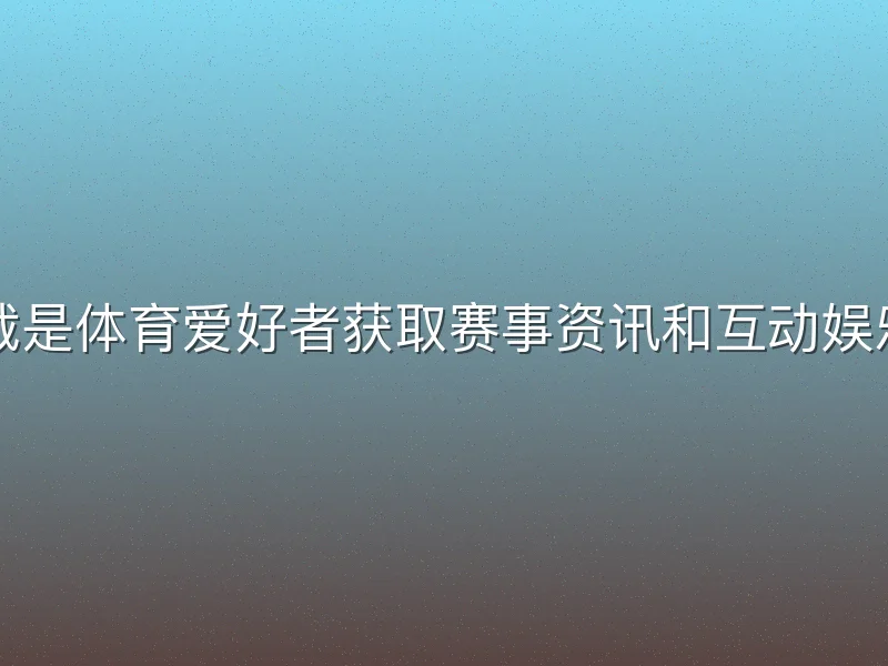 亚博体育下载是体育爱好者获取赛事资讯和互动娱乐的首选方式